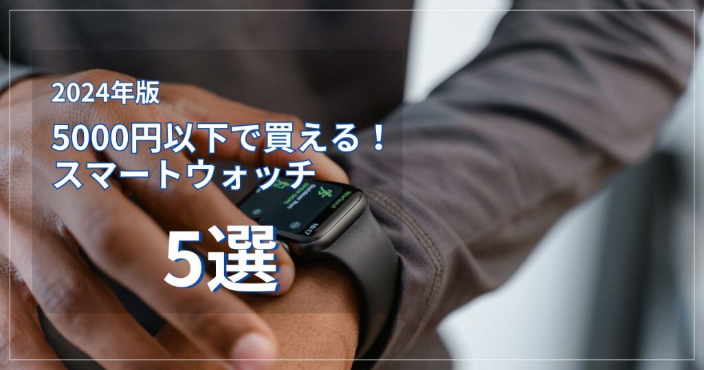 5,000円以下で買える!おすすめスマートウォッチ5選【2024年版】
