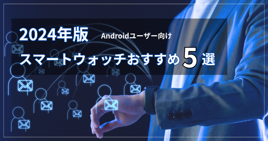 【2024年版】Androidユーザー向けスマートウォッチおすすめ5選！人気モデルを厳選